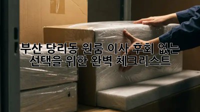 부산 당리동 원룸 이사, 후회 없는 선택을 위한 완벽 체크리스트!